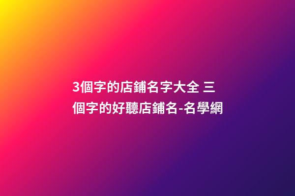3個字的店鋪名字大全 三個字的好聽店鋪名-名學網-第1張-店鋪起名-玄機派